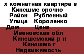 2х-комнатная квартира в Кинешме срочно. › Район ­ Рубленный › Улица ­ Короленко › Дом ­ 1 › Цена ­ 400 000 - Ивановская обл., Кинешемский р-н, Кинешма г. Недвижимость » Квартиры продажа   . Ивановская обл.